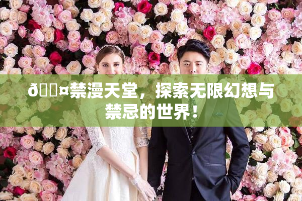 🖤禁漫天堂，探索无限幻想与禁忌的世界！