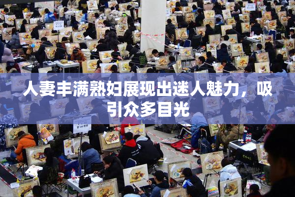 人妻丰满熟妇展现出迷人魅力，吸引众多目光