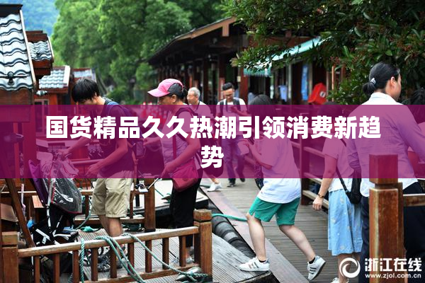 国货精品久久热潮引领消费新趋势
