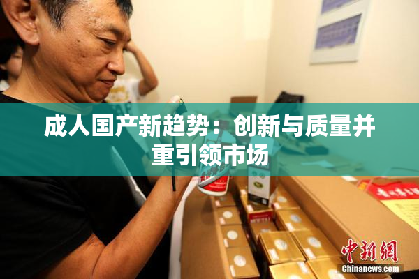 成人国产新趋势：创新与质量并重引领市场