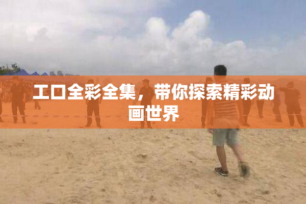 工口全彩全集，带你探索精彩动画世界