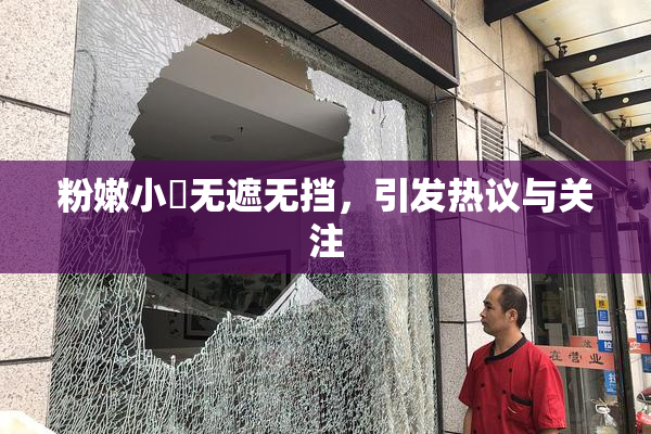 粉嫩小泬无遮无挡，引发热议与关注