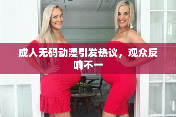 成人无码动漫引发热议，观众反响不一