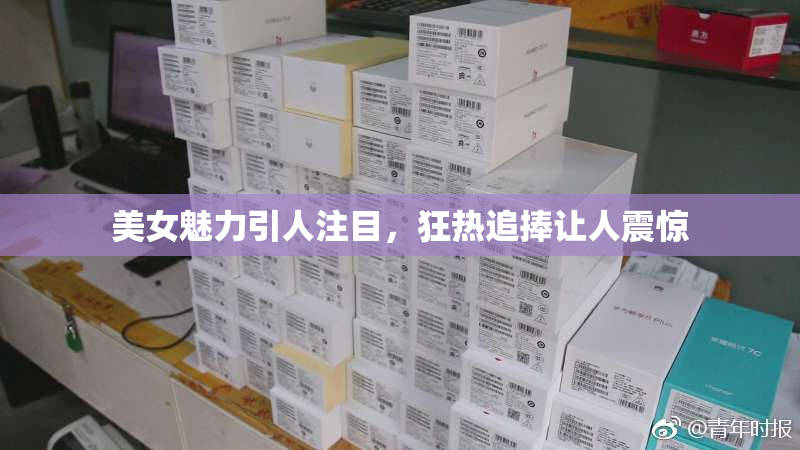 美女魅力引人注目，狂热追捧让人震惊