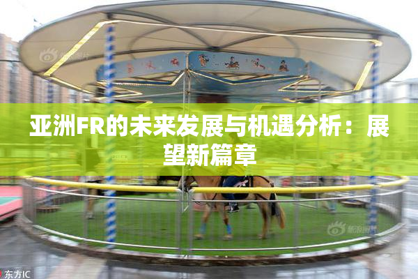 亚洲FR的未来发展与机遇分析：展望新篇章