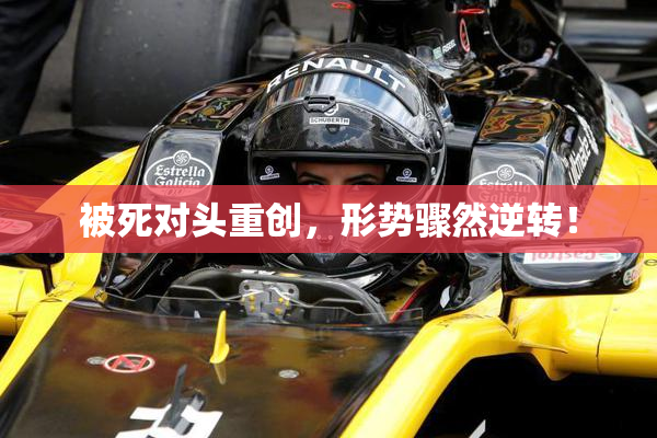 被死对头重创，形势骤然逆转！