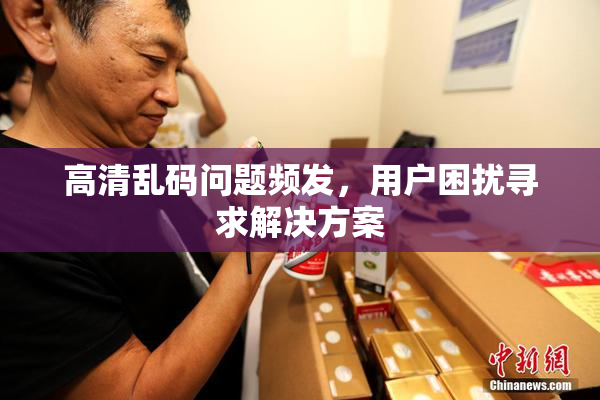 高清乱码问题频发，用户困扰寻求解决方案