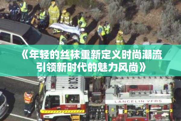 《年轻的丝袜重新定义时尚潮流 引领新时代的魅力风尚》