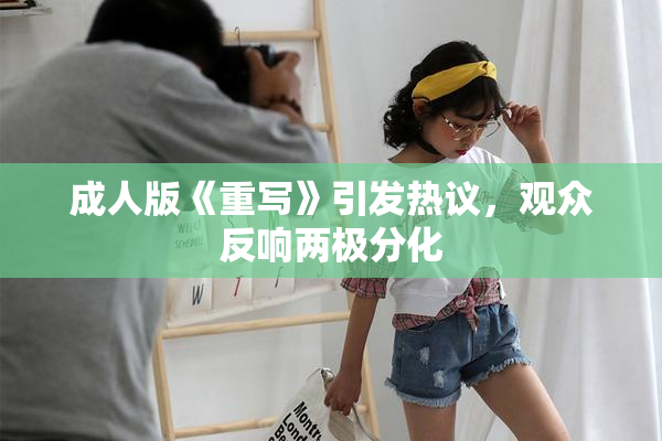 成人版《重写》引发热议，观众反响两极分化