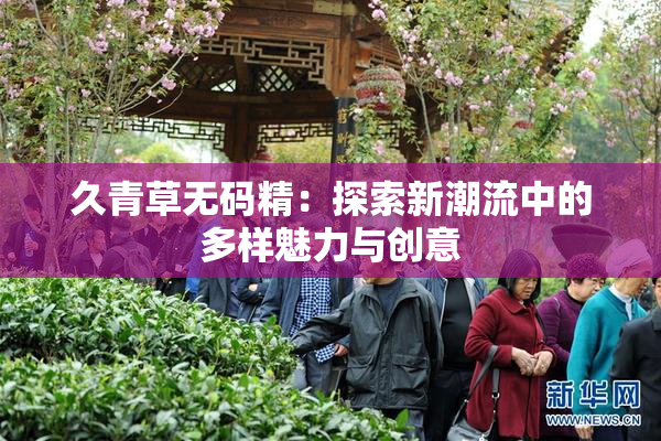 久青草无码精：探索新潮流中的多样魅力与创意