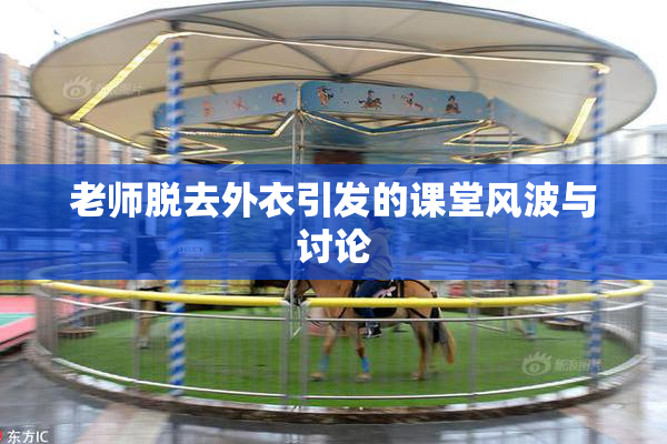 老师脱去外衣引发的课堂风波与讨论