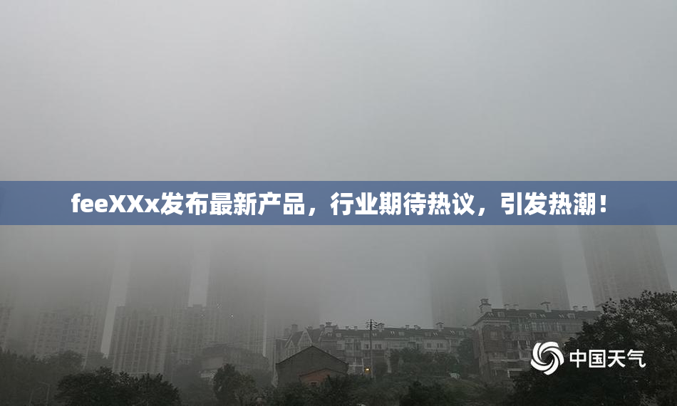 feeXXx发布最新产品，行业期待热议，引发热潮！