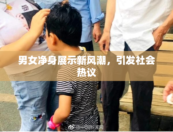 男女净身展示新风潮，引发社会热议