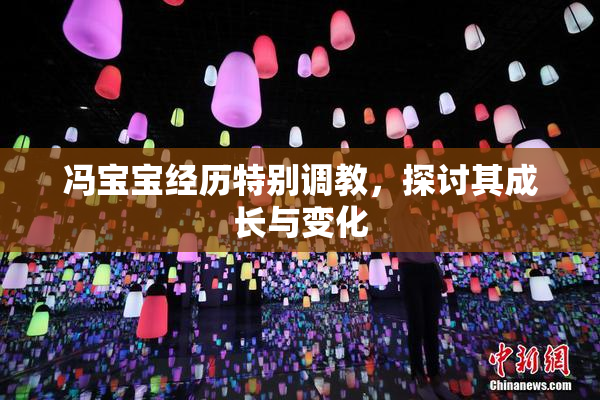 冯宝宝经历特别调教，探讨其成长与变化