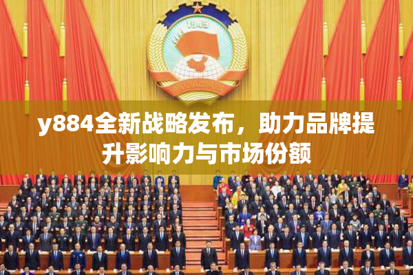 y884全新战略发布，助力品牌提升影响力与市场份额