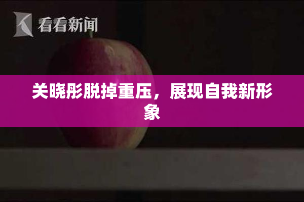 关晓彤脱掉重压，展现自我新形象