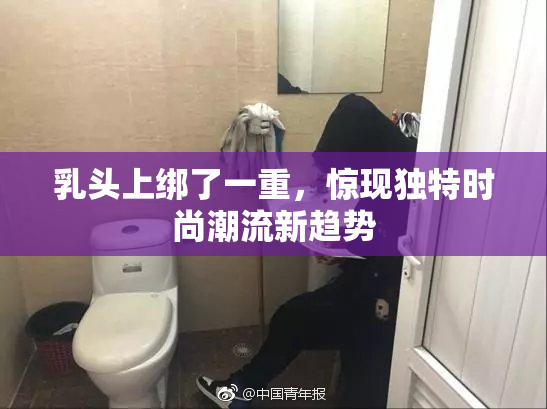 乳头上绑了一重，惊现独特时尚潮流新趋势
