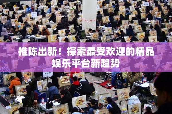 推陈出新！探索最受欢迎的精品娱乐平台新趋势