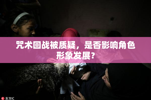 咒术回战被质疑，是否影响角色形象发展？