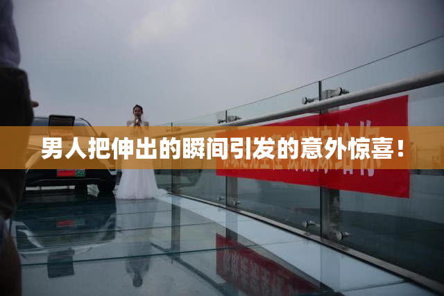男人把伸出的瞬间引发的意外惊喜！