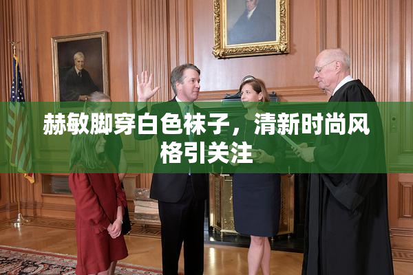 赫敏脚穿白色袜子，清新时尚风格引关注