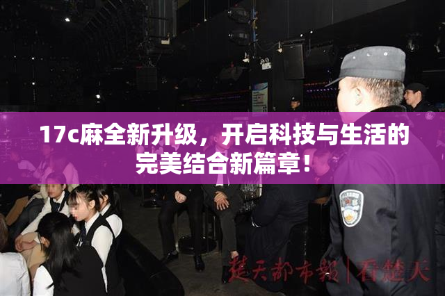 17c麻全新升级，开启科技与生活的完美结合新篇章！