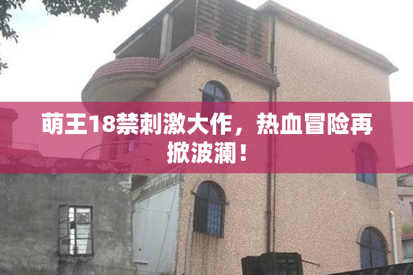 萌王18禁刺激大作，热血冒险再掀波澜！