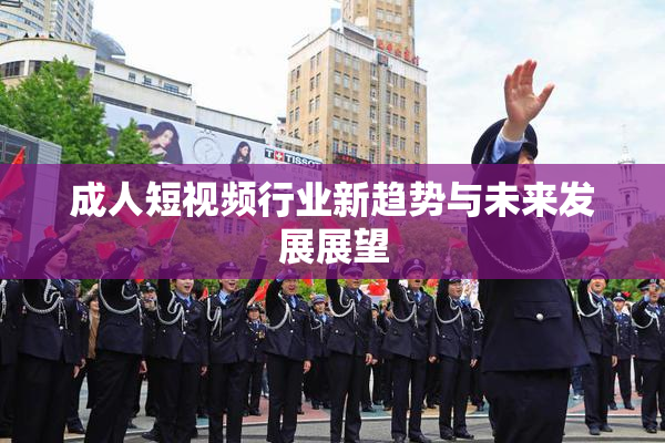 成人短视频行业新趋势与未来发展展望