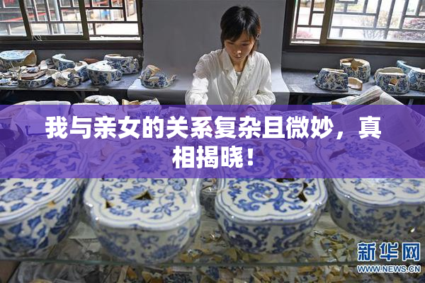 我与亲女的关系复杂且微妙，真相揭晓！