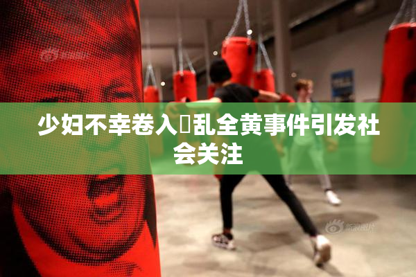少妇不幸卷入婬乱全黄事件引发社会关注