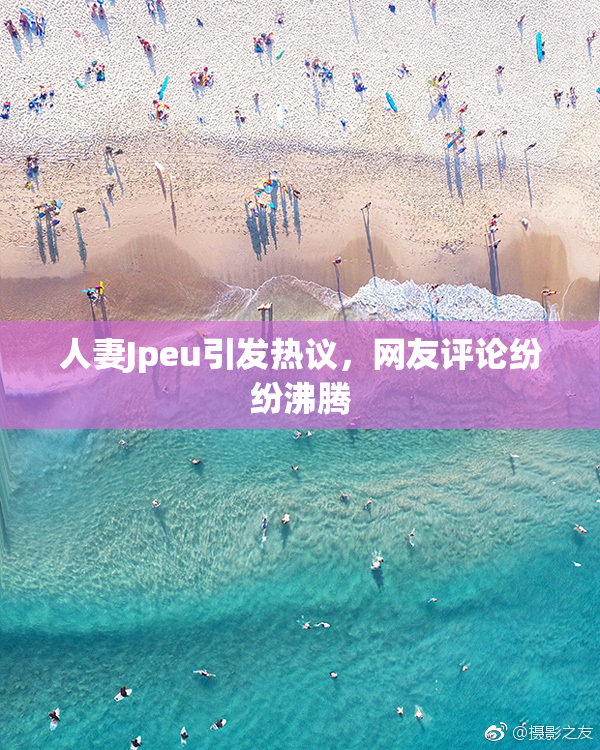 人妻Jpeu引发热议，网友评论纷纷沸腾