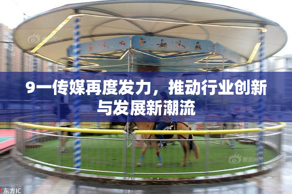 9一传媒再度发力，推动行业创新与发展新潮流