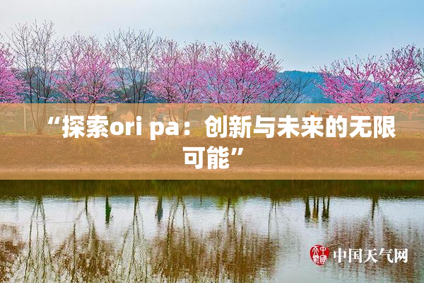 “探索ori pa：创新与未来的无限可能”
