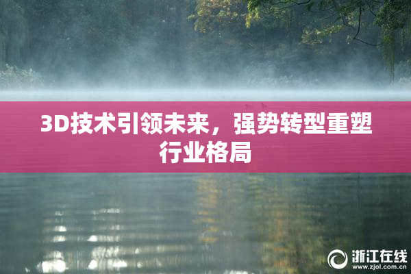 3D技术引领未来，强势转型重塑行业格局