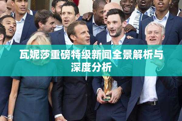 瓦妮莎重磅特级新闻全景解析与深度分析
