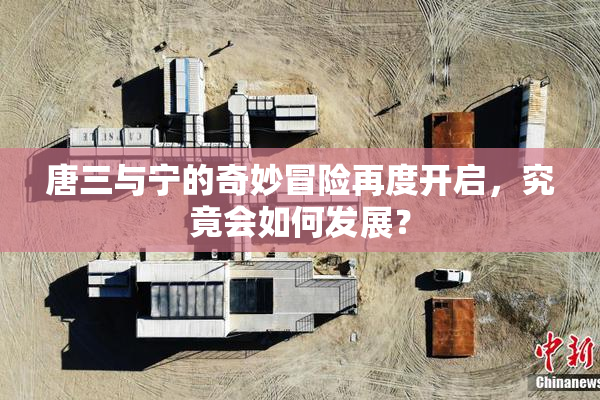 唐三与宁的奇妙冒险再度开启，究竟会如何发展？