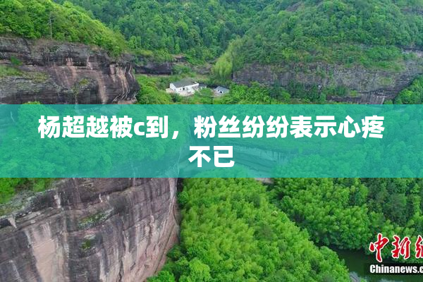 杨超越被c到，粉丝纷纷表示心疼不已
