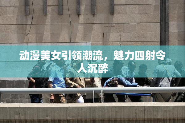 动漫美女引领潮流，魅力四射令人沉醉