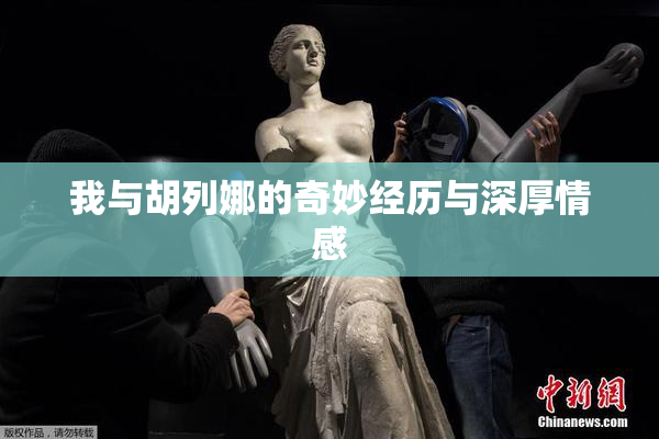 我与胡列娜的奇妙经历与深厚情感