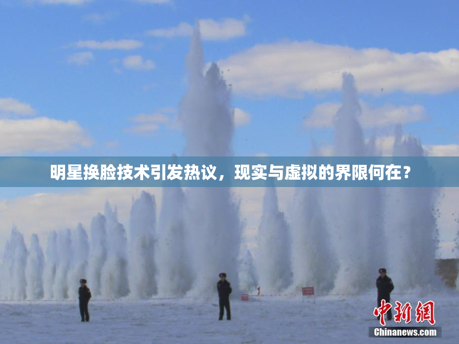 明星换脸技术引发热议，现实与虚拟的界限何在？