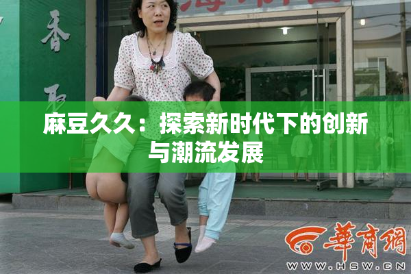 麻豆久久：探索新时代下的创新与潮流发展