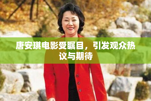 唐安琪电影受瞩目，引发观众热议与期待
