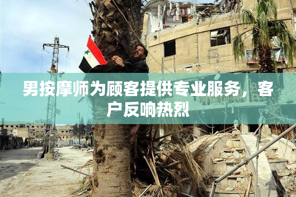 男按摩师为顾客提供专业服务，客户反响热烈