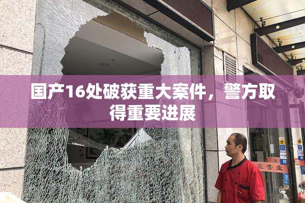 国产16处破获重大案件，警方取得重要进展