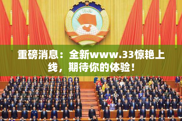 重磅消息：全新www.33惊艳上线，期待你的体验！