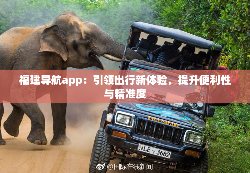 福建导航app：引领出行新体验，提升便利性与精准度
