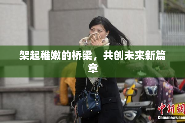 架起稚嫩的桥梁，共创未来新篇章