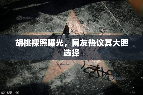 胡桃裸照曝光，网友热议其大胆选择