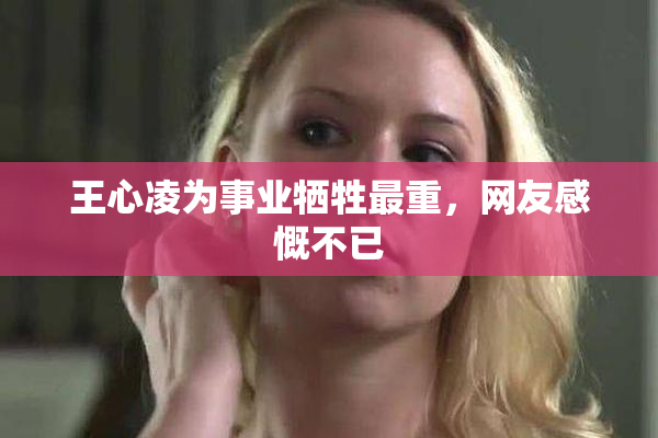 王心凌为事业牺牲最重，网友感慨不已