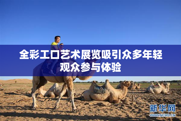 全彩工口艺术展览吸引众多年轻观众参与体验